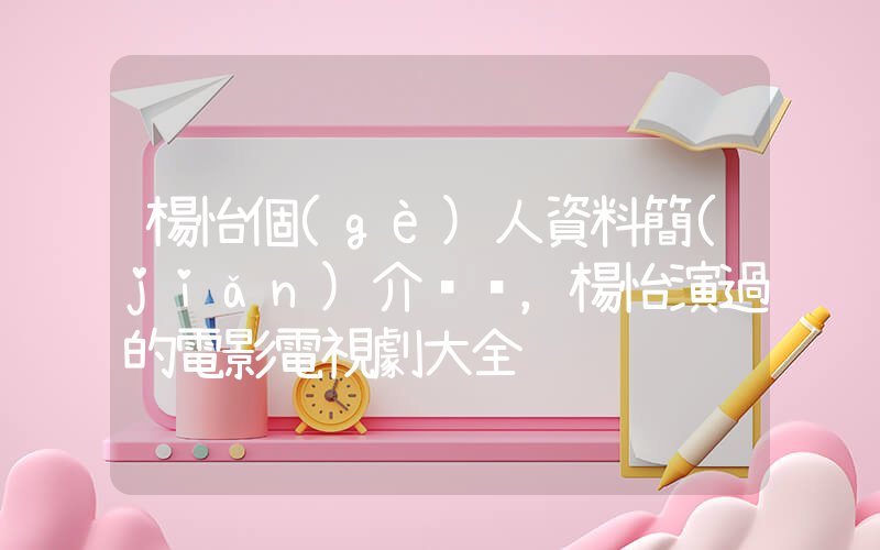 楊怡個(gè)人資料簡(jiǎn)介，楊怡演過的電影電視劇大全插圖